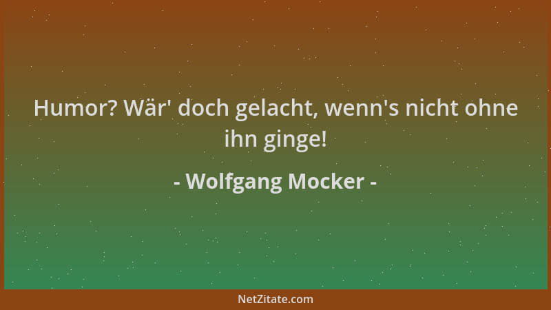 Wolfgang Mocker - Humor? Wär ' doch gelacht, wenn 's nicht ohne ihn ginge!...