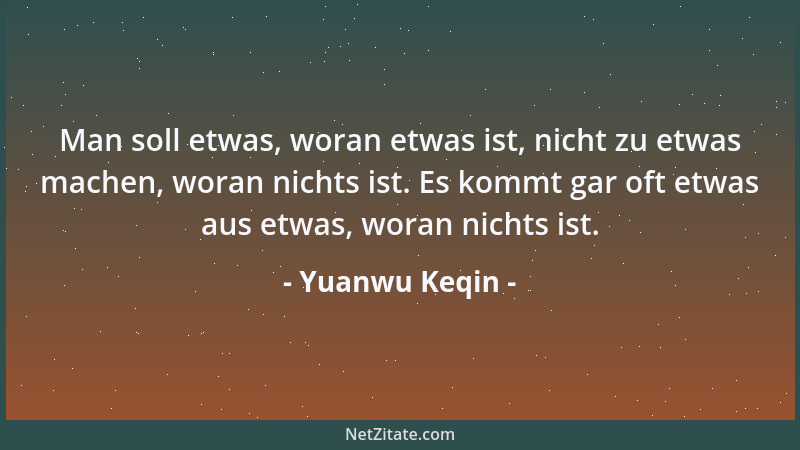 Yuanwu Keqin - Man soll etwas, woran etwas ist, nicht zu etwas machen, woran nichts ist. Es kommt gar oft etwas aus etwas,...