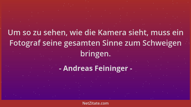 Andreas Feininger - Um so zu sehen, wie die Kamera sieht, muss ein Fotograf seine gesamten Sinne zum Schweigen bringen....