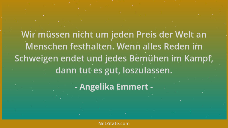 Angelika Emmert - Wir müssen nicht um jeden Preis der Welt an Menschen festhalten. Wenn alles Reden im Schweigen endet und...