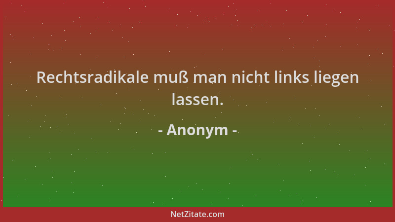 Anonym - Rechtsradikale muß man nicht links liegen lassen....