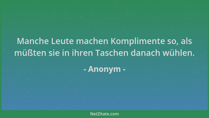 Anonym - Manche Leute machen Komplimente so, als müßten sie in ihren Taschen danach wühlen....