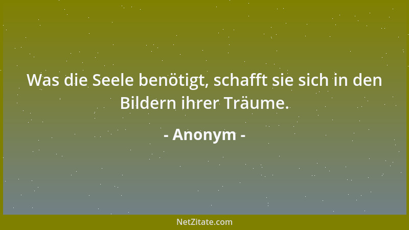 Anonym - Was die Seele benötigt, schafft sie sich in den Bildern ihrer Träume....