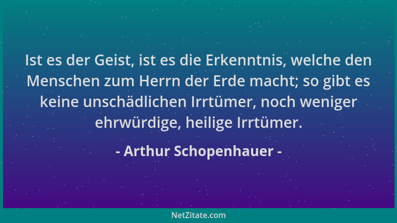 Arthur Schopenhauer - Ist es der Geist, ist es die Erkenntnis, welche den Menschen zum Herrn der Erde macht; so gibt es kei...