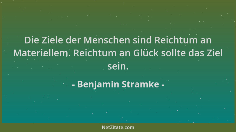 Benjamin Stramke - Die Ziele der Menschen sind Reichtum an Materiellem. Reichtum an Glück sollte das Ziel sein....