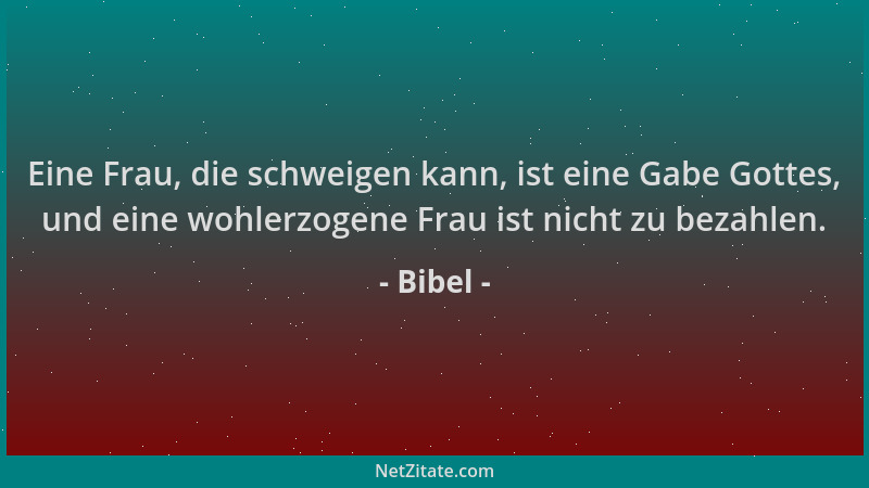 Bibel - Eine Frau, die schweigen kann, ist eine Gabe Gottes, und eine wohlerzogene Frau ist nicht zu bezahlen....