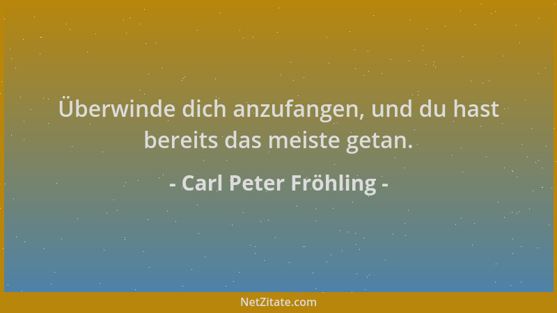 Carl Peter Fröhling - Überwinde dich anzufangen, und du hast bereits das meiste getan....