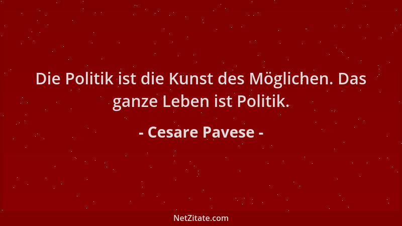 Cesare Pavese - Die Politik ist die Kunst des Möglichen. Das ganze Leben ist Politik....
