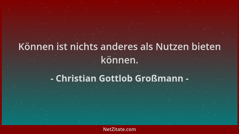 Christian Gottlob Großmann - Können ist nichts anderes als Nutzen bieten können....