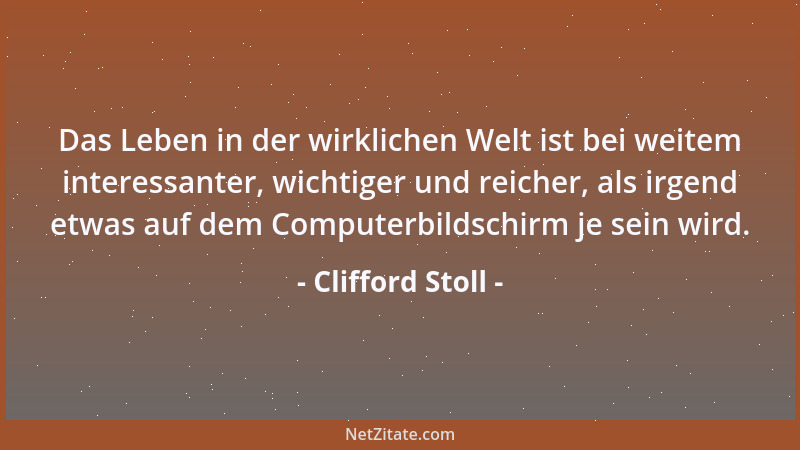 Clifford Stoll - Das Leben in der wirklichen Welt ist bei weitem interessanter, wichtiger und reicher, als irgend etwas auf...