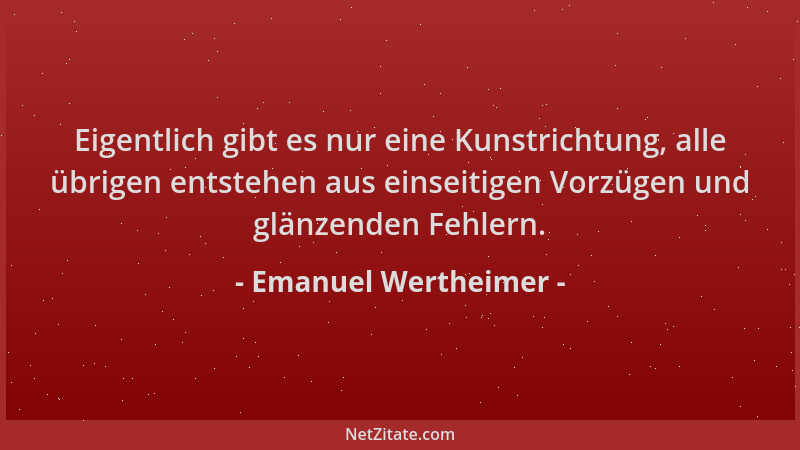 Emanuel Wertheimer - Eigentlich gibt es nur eine Kunstrichtung, alle übrigen entstehen aus einseitigen Vorzügen und glänzen...