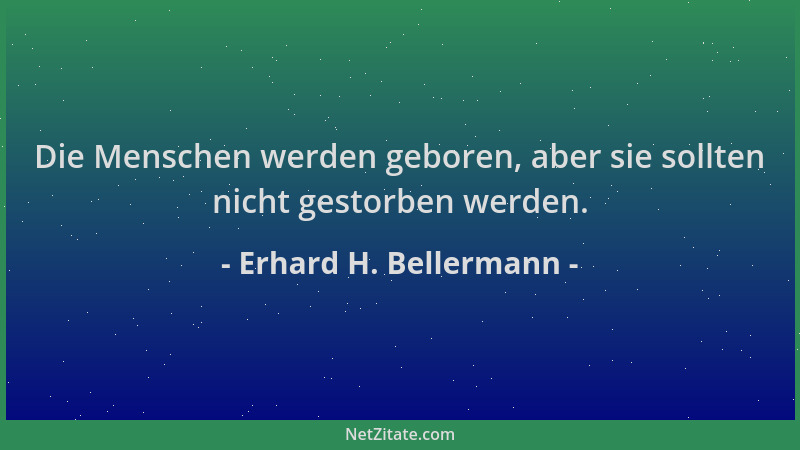 Erhard H. Bellermann - Die Menschen werden geboren, aber sie sollten nicht gestorben werden....