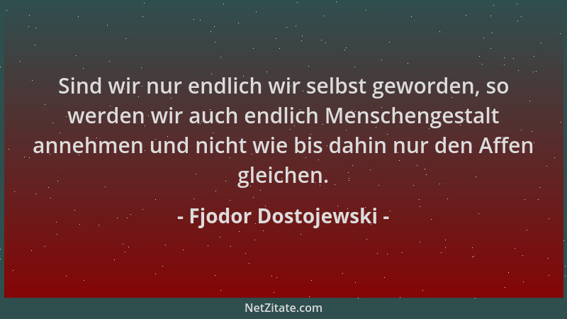 Fjodor Dostojewski - Sind wir nur endlich wir selbst geworden, so werden wir auch endlich Menschengestalt annehmen und nich...