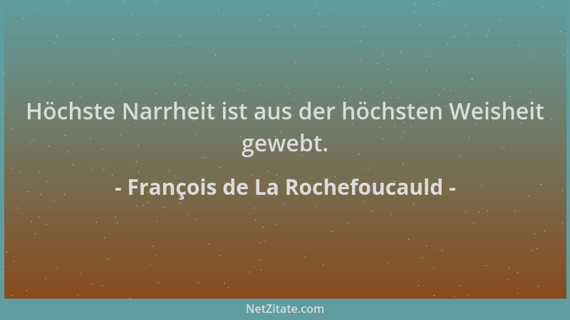 François de La Rochefoucauld - Höchste Narrheit ist aus der höchsten Weisheit gewebt....