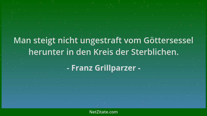 Franz Grillparzer - Man steigt nicht ungestraft vom Göttersessel herunter in den Kreis der Sterblichen....
