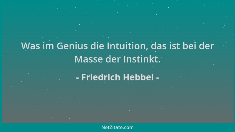 Friedrich Hebbel - Was im Genius die Intuition, das ist bei der Masse der Instinkt....