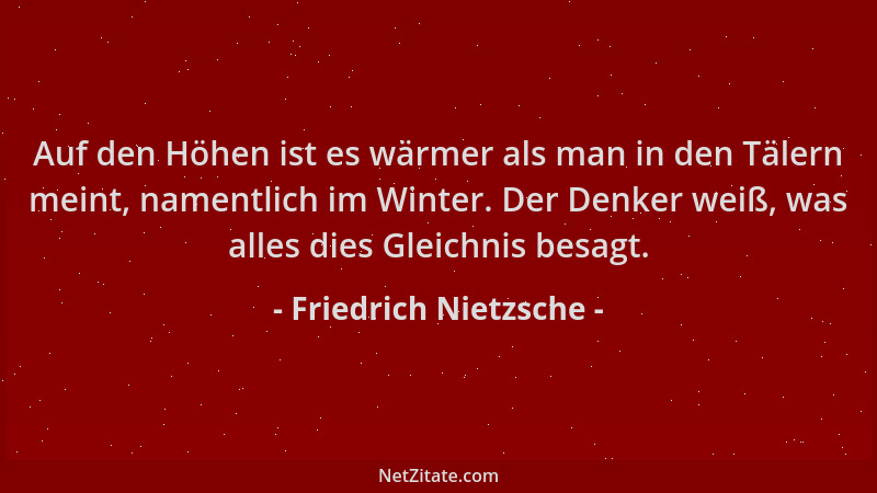 Friedrich Nietzsche - Auf den Höhen ist es wärmer als man in den Tälern meint, namentlich im Winter. Der Denker weiß, was a...