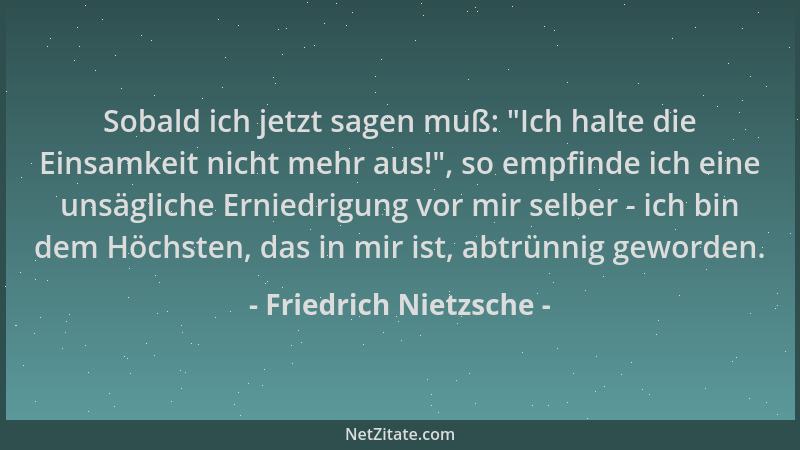 Friedrich Nietzsche - Sobald ich jetzt sagen muß:  "Ich halte die Einsamkeit nicht mehr aus! ", so empfinde ich eine unsäglic...