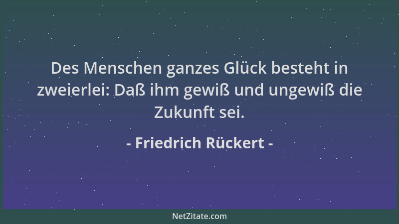 Friedrich Rückert - Des Menschen ganzes Glück besteht in zweierlei: Daß ihm gewiß und ungewiß die Zukunft sei....