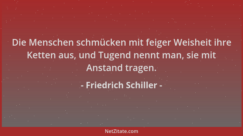 Friedrich Schiller - Die Menschen schmücken mit feiger Weisheit ihre Ketten aus, und Tugend nennt man, sie mit Anstand trag...
