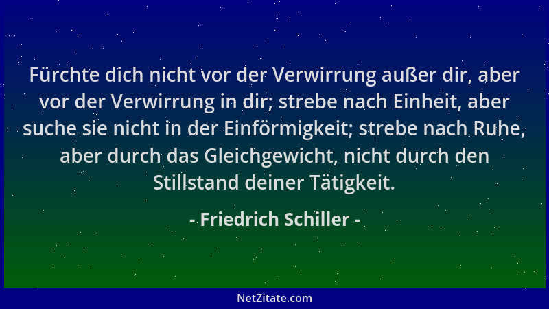 Friedrich Schiller - Fürchte dich nicht vor der Verwirrung außer dir, aber vor der Verwirrung in dir; strebe nach Einheit,...