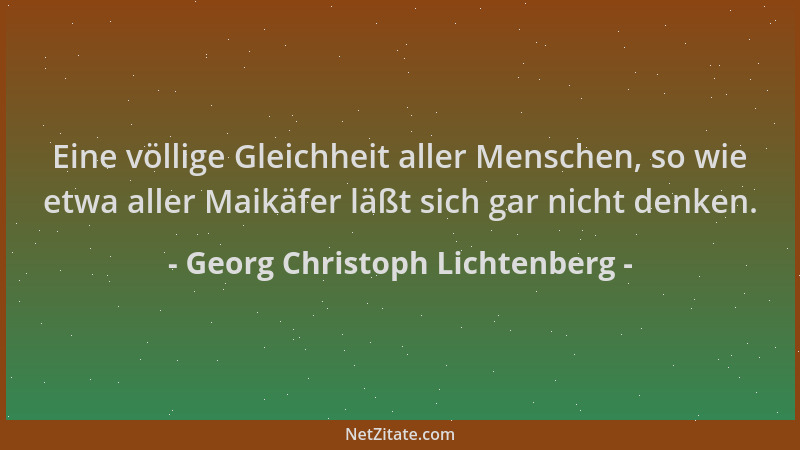 Georg Christoph Lichtenberg - Eine völlige Gleichheit aller Menschen, so wie etwa aller Maikäfer läßt sich gar nicht denken...