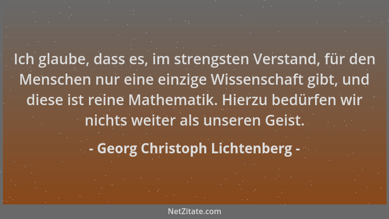 Georg Christoph Lichtenberg - Ich glaube, dass es, im strengsten Verstand, für den Menschen nur eine einzige Wissenschaft g...