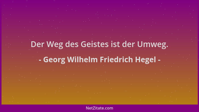 Georg Wilhelm Friedrich Hegel - Der Weg des Geistes ist der Umweg....
