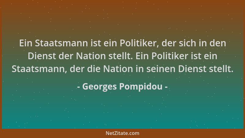 Georges Pompidou - Ein Staatsmann ist ein Politiker, der sich in den Dienst der Nation stellt. Ein Politiker ist ein Staats...