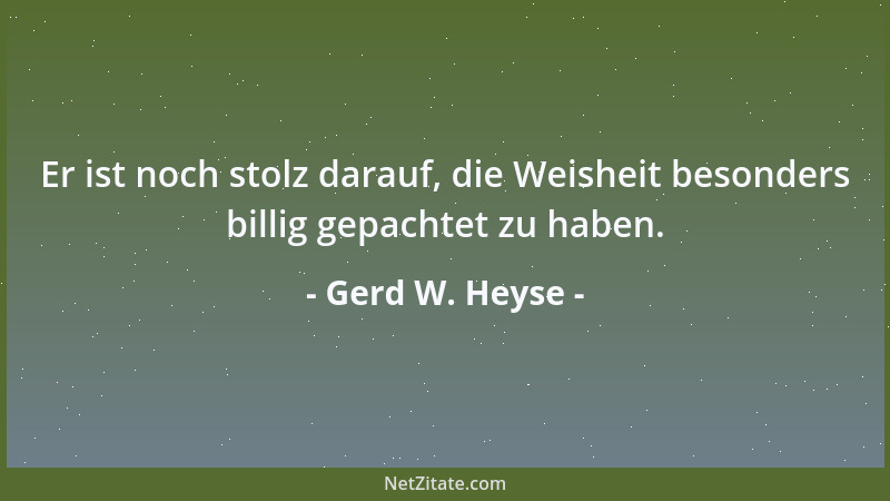 Gerd W. Heyse - Er ist noch stolz darauf, die Weisheit besonders billig gepachtet zu haben....