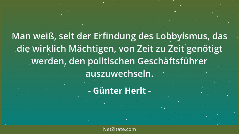 Günter Herlt - Man weiß, seit der Erfindung des Lobbyismus, das die wirklich Mächtigen, von Zeit zu Zeit genötigt werden, d...