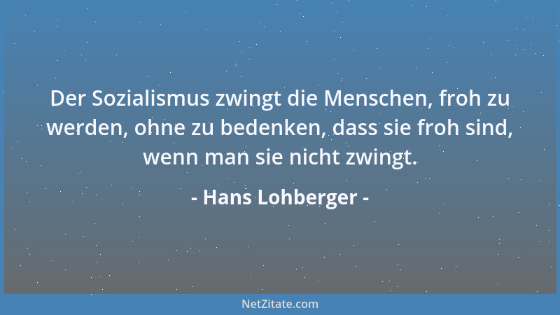 Hans Lohberger - Der Sozialismus zwingt die Menschen, froh zu werden, ohne zu bedenken, dass sie froh sind, wenn man sie ni...