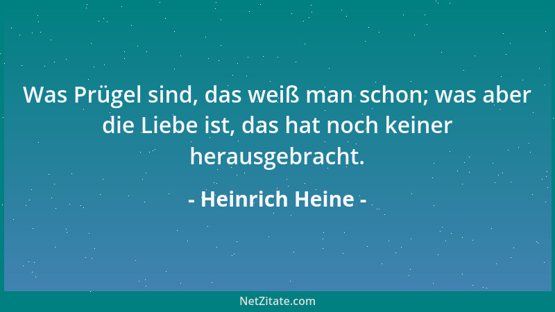 Heinrich Heine - Was Prügel sind, das weiß man schon; was aber die Liebe ist, das hat noch keiner herausgebracht....