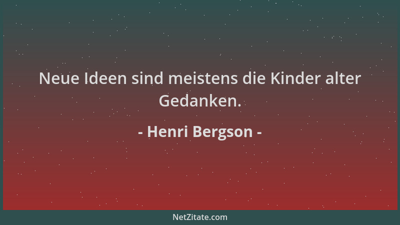Henri Bergson - Neue Ideen sind meistens die Kinder alter Gedanken....
