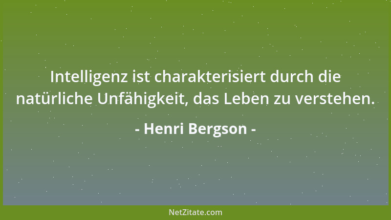 Henri Bergson - Intelligenz ist charakterisiert durch die natürliche Unfähigkeit, das Leben zu verstehen....
