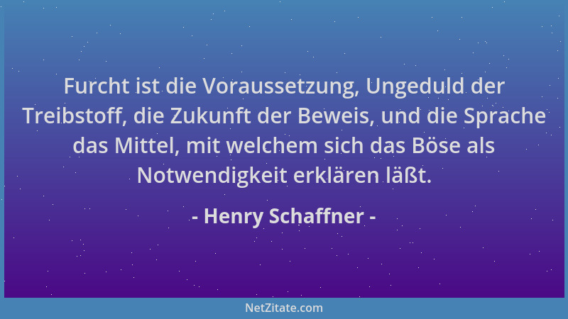 Henry Schaffner - Furcht ist die Voraussetzung, Ungeduld der Treibstoff, die Zukunft der Beweis, und die Sprache das Mittel...