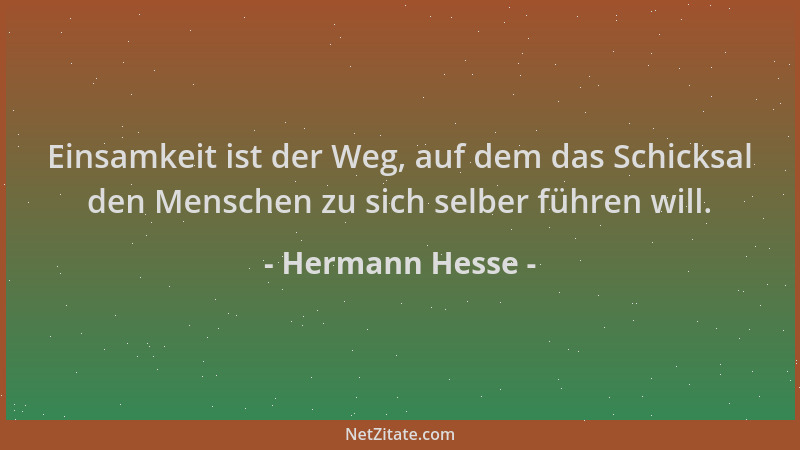 Hermann Hesse - Einsamkeit ist der Weg, auf dem das Schicksal den Menschen zu sich selber führen will....