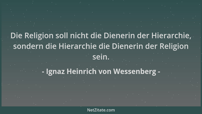 Ignaz Heinrich von Wessenberg - Die Religion soll nicht die Dienerin der Hierarchie, sondern die Hierarchie die Dienerin de...