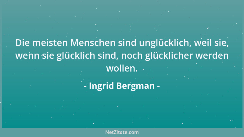 Ingrid Bergman - Die meisten Menschen sind unglücklich, weil sie, wenn sie glücklich sind, noch glücklicher werden wollen....