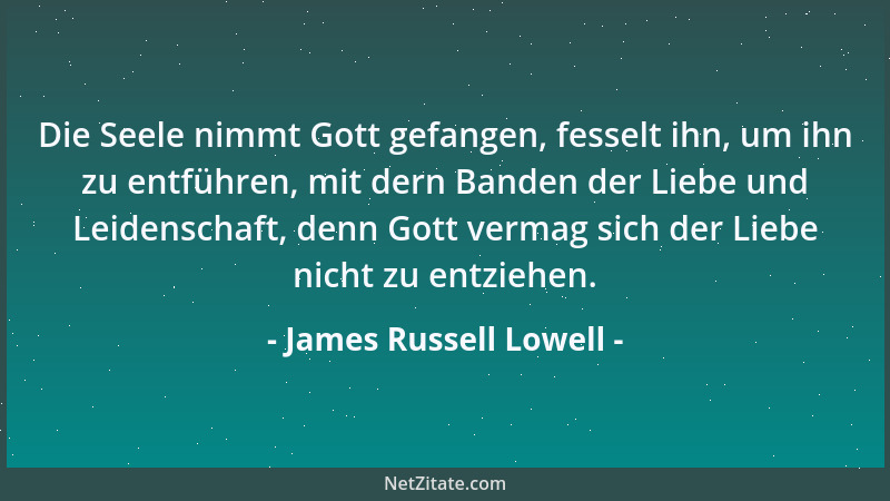 James Russell Lowell - Die Seele nimmt Gott gefangen, fesselt ihn, um ihn zu entführen, mit dern Banden der Liebe und Leide...