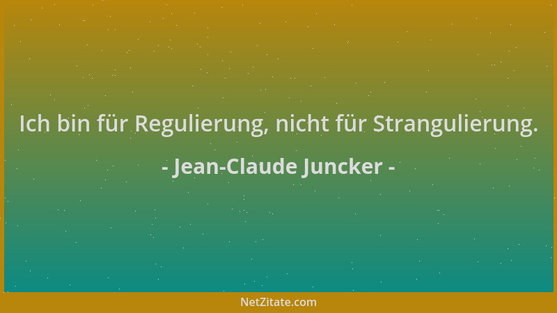 Jean-Claude Juncker - Ich bin für Regulierung, nicht für Strangulierung....