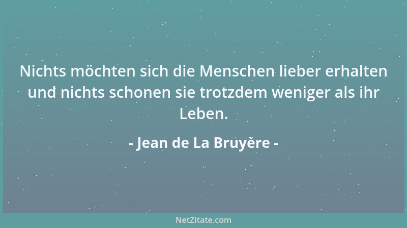 Jean de La Bruyère - Nichts möchten sich die Menschen lieber erhalten und nichts schonen sie trotzdem weniger als ihr Leben...