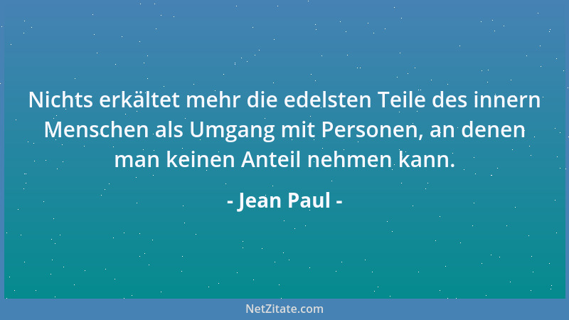 Jean Paul - Nichts erkältet mehr die edelsten Teile des innern Menschen als Umgang mit Personen, an denen man keinen Anteil...
