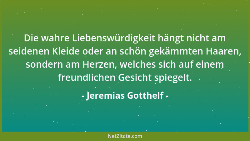 Jeremias Gotthelf - Die wahre Liebenswürdigkeit hängt nicht am seidenen Kleide oder an schön gekämmten Haaren, sondern am H...