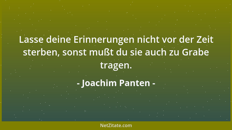 Joachim Panten - Lasse deine Erinnerungen nicht vor der Zeit sterben, sonst mußt du sie auch zu Grabe tragen....