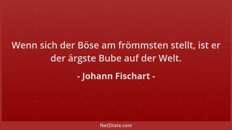 Johann Fischart - Wenn sich der Böse am frömmsten stellt, ist er der ärgste Bube auf der Welt....