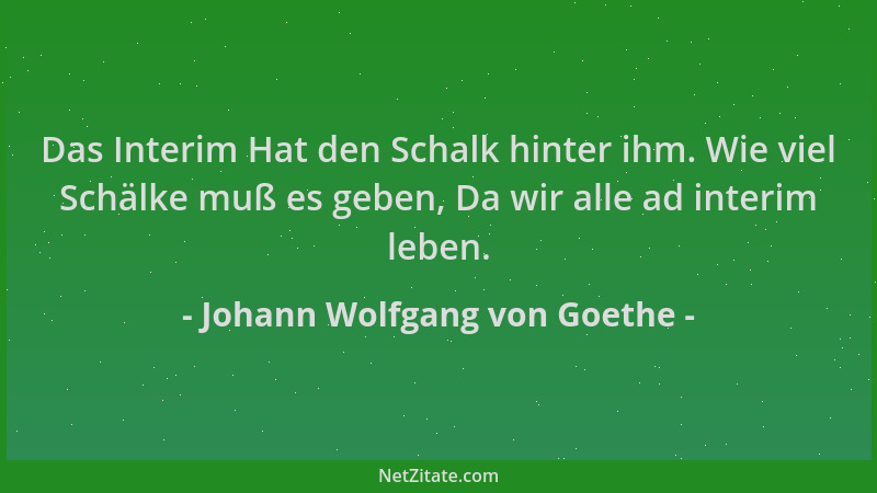 Johann Wolfgang von Goethe - Das Interim Hat den Schalk hinter ihm. Wie viel Schälke muß es geben, Da wir alle ad interim l...