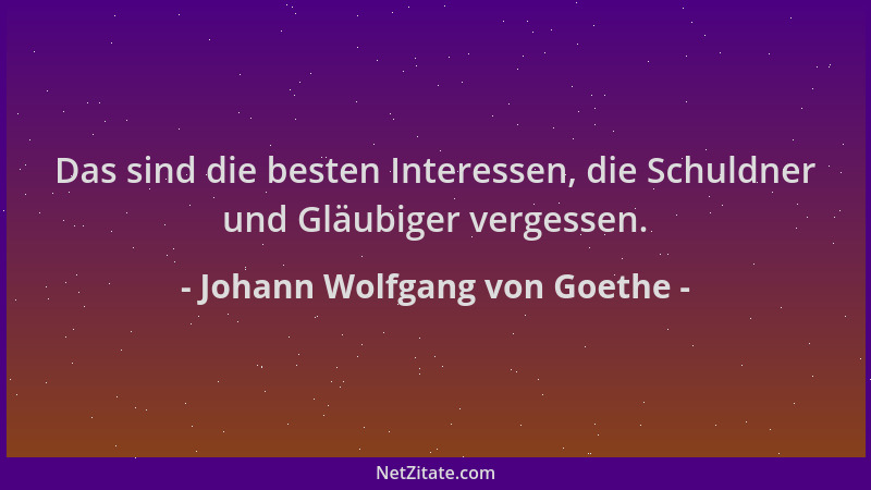 Johann Wolfgang von Goethe - Das sind die besten Interessen, die Schuldner und Gläubiger vergessen....