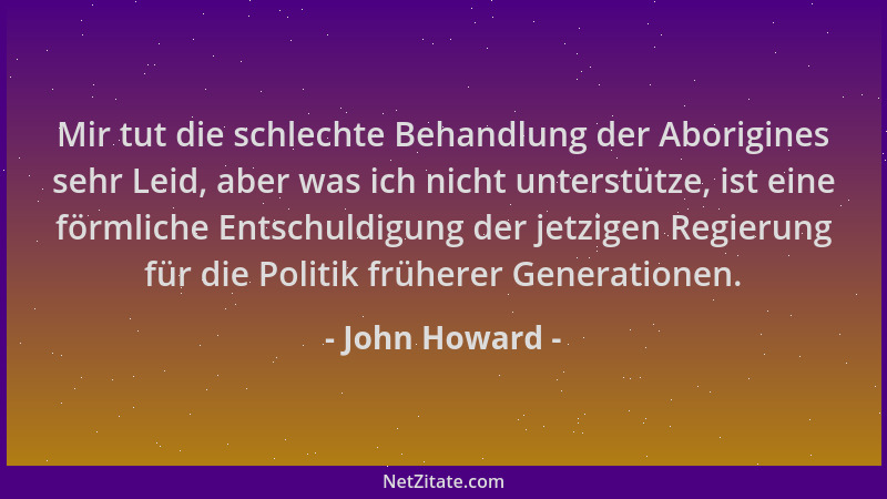 John Howard - Mir tut die schlechte Behandlung der Aborigines sehr Leid, aber was ich nicht unterstütze, ist eine förmliche...