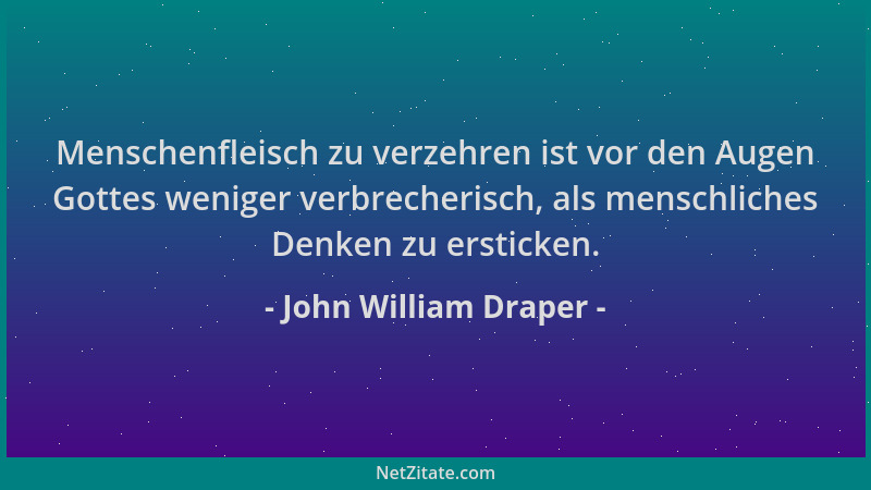 John William Draper - Menschenfleisch zu verzehren ist vor den Augen Gottes weniger verbrecherisch, als menschliches Denken...